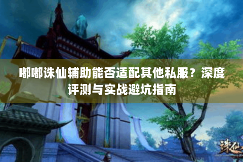 嘟嘟诛仙辅助能否适配其他私服？深度评测与实战避坑指南