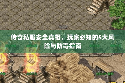 传奇私服安全真相，玩家必知的5大风险与防毒指南