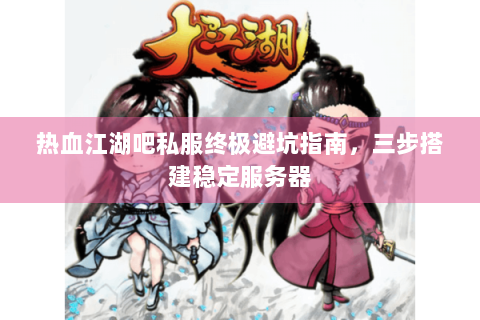 热血江湖吧私服终极避坑指南，三步搭建稳定服务器