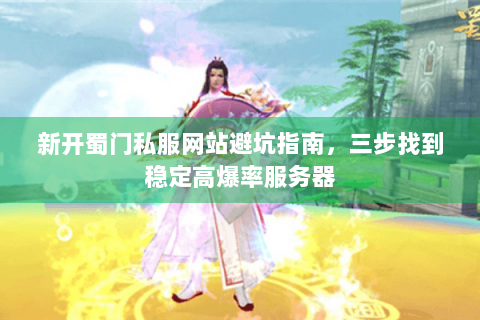 新开蜀门私服网站避坑指南，三步找到稳定高爆率服务器