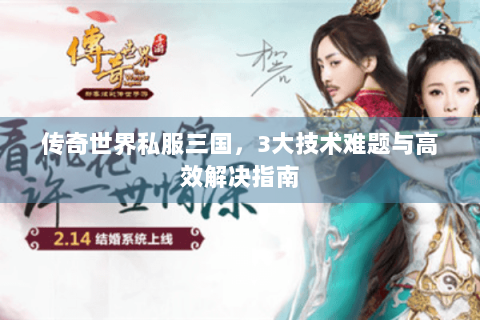 传奇世界私服三国，3大技术难题与高效解决指南