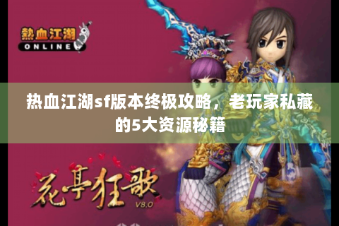 热血江湖sf版本终极攻略，老玩家私藏的5大资源秘籍