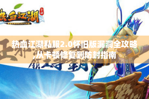 热血江湖私服2.0怀旧版漏洞全攻略,从卡顿修复到防封指南