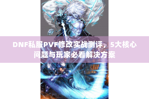 DNF私服PVF修改实战测评，5大核心问题与玩家必看解决方案