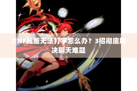 DNF私服无法打字怎么办？3招彻底解决聊天难题