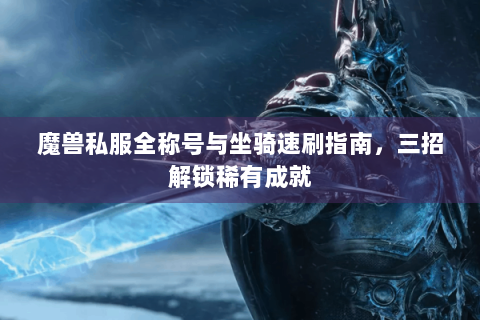魔兽私服全称号与坐骑速刷指南，三招解锁稀有成就