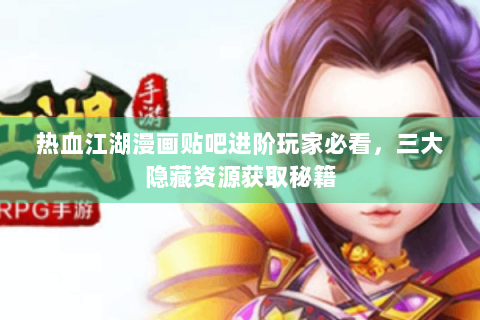 热血江湖漫画贴吧进阶玩家必看，三大隐藏资源获取秘籍