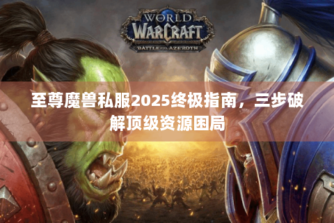 至尊魔兽私服2025终极指南，三步破解顶级资源困局
