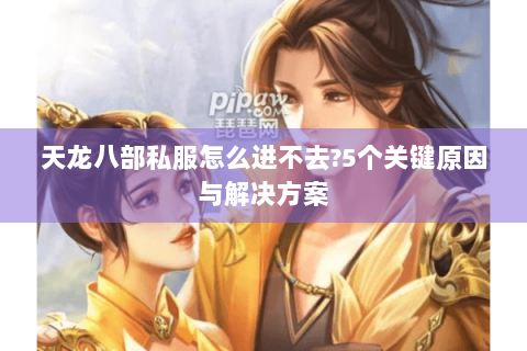 天龙八部私服怎么进不去?5个关键原因与解决方案