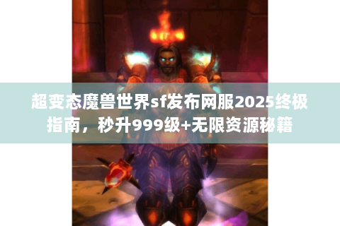 超变态魔兽世界sf发布网服2025终极指南，秒升999级+无限资源秘籍