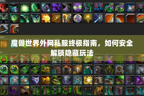魔兽世界外网私服终极指南，如何安全解锁隐藏玩法