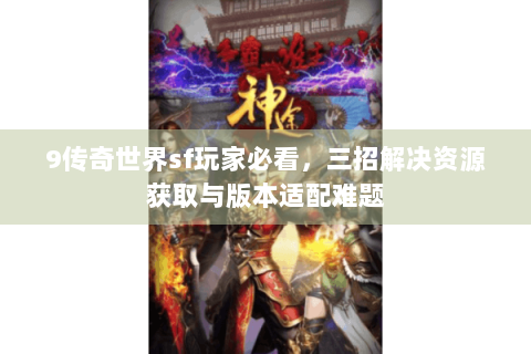 9传奇世界sf玩家必看，三招解决资源获取与版本适配难题