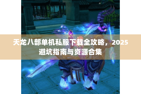 天龙八部单机私服下载全攻略，2025避坑指南与资源合集