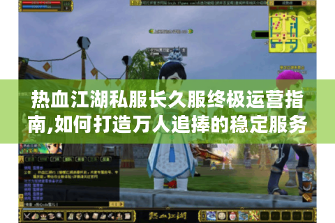 热血江湖私服长久服终极运营指南,如何打造万人追捧的稳定服务器