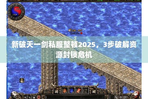 新破天一剑私服整顿2025，3步破解资源封锁危机