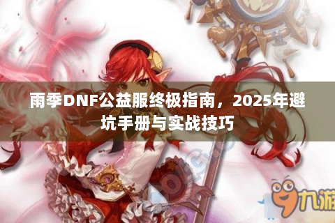 雨季DNF公益服终极指南，2025年避坑手册与实战技巧
