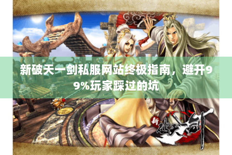 新破天一剑私服网站终极指南，避开99%玩家踩过的坑