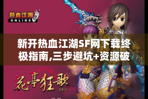 新开热血江湖SF网下载终极指南,三步避坑+资源破解