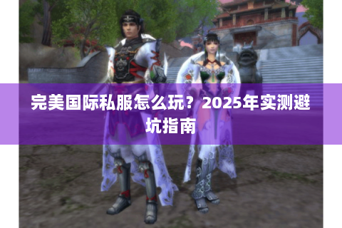 完美国际私服怎么玩？2025年实测避坑指南