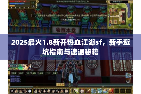 2025最火1.8新开热血江湖sf，新手避坑指南与速通秘籍
