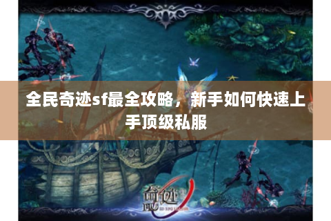 全民奇迹sf最全攻略，新手如何快速上手顶级私服