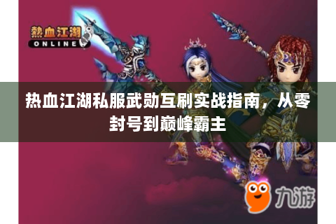 热血江湖私服武勋互刷实战指南，从零封号到巅峰霸主