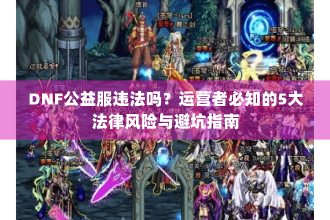 DNF公益服违法吗？运营者必知的5大法律风险与避坑指南