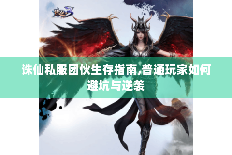 诛仙私服团伙生存指南,普通玩家如何避坑与逆袭