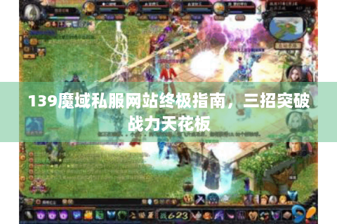 139魔域私服网站终极指南，三招突破战力天花板