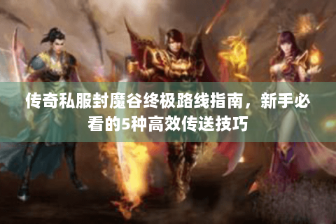传奇私服封魔谷终极路线指南，新手必看的5种高效传送技巧