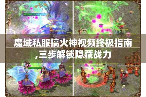 魔域私服搞火神视频终极指南,三步解锁隐藏战力