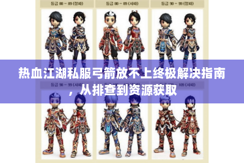 热血江湖私服弓箭放不上终极解决指南，从排查到资源获取