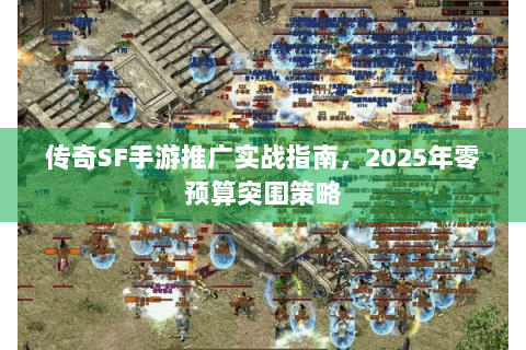 传奇SF手游推广实战指南，2025年零预算突围策略