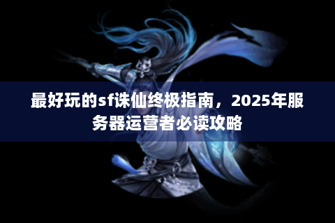 最好玩的sf诛仙终极指南，2025年服务器运营者必读攻略