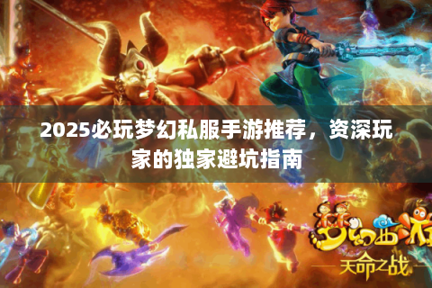 2025必玩梦幻私服手游推荐，资深玩家的独家避坑指南
