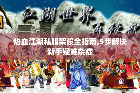 热血江湖私服架设全指南,5步解决新手疑难杂症