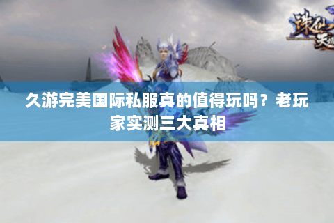 久游完美国际私服真的值得玩吗？老玩家实测三大真相