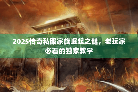 2025传奇私服家族崛起之谜，老玩家必看的独家教学