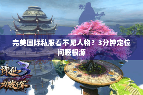 完美国际私服看不见人物？3分钟定位问题根源