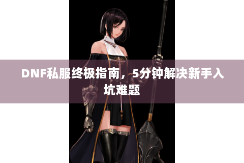 DNF私服终极指南，5分钟解决新手入坑难题
