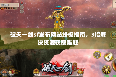 破天一剑sf发布网站终极指南，3招解决资源获取难题