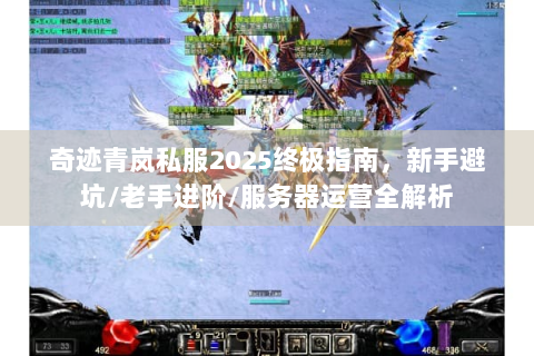 奇迹青岚私服2025终极指南，新手避坑/老手进阶/服务器运营全解析