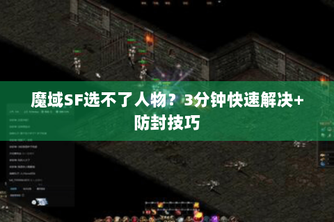 魔域SF选不了人物？3分钟快速解决+防封技巧