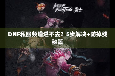 DNF私服频道进不去？5步解决+防掉线秘籍