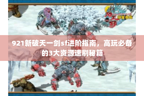 921新破天一剑sf进阶指南，高玩必备的3大资源速刷秘籍