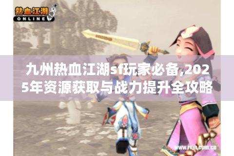 九州热血江湖sf玩家必备,2025年资源获取与战力提升全攻略