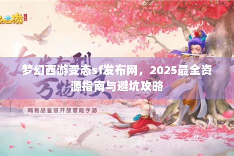 梦幻西游变态sf发布网，2025最全资源指南与避坑攻略