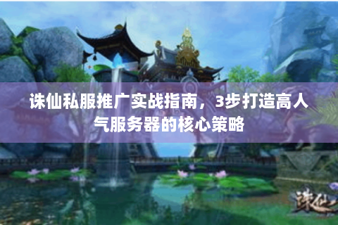诛仙私服推广实战指南，3步打造高人气服务器的核心策略