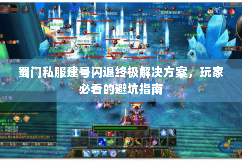蜀门私服建号闪退终极解决方案，玩家必看的避坑指南