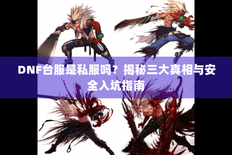 DNF台服是私服吗？揭秘三大真相与安全入坑指南